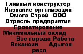 Главный конструктор › Название организации ­ Омега-Строй, ООО › Отрасль предприятия ­ Проектирование › Минимальный оклад ­ 55 000 - Все города Работа » Вакансии   . Адыгея респ.